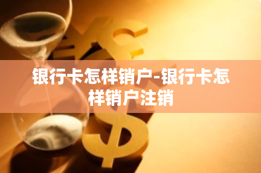 银行卡怎样销户-银行卡怎样销户注销