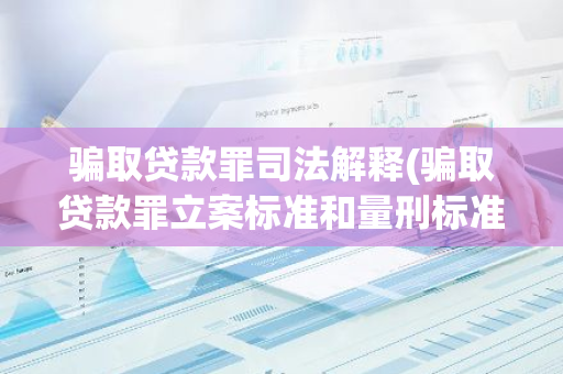 骗取贷款罪司法解释(骗取贷款罪立案标准和量刑标准)