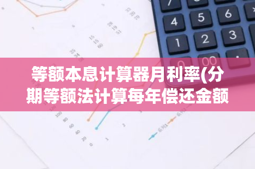 等额本息计算器月利率(分期等额法计算每年偿还金额)