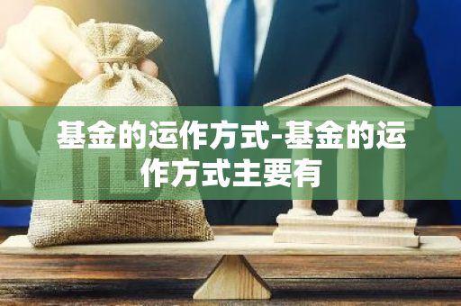 基金的运作方式-基金的运作方式主要有