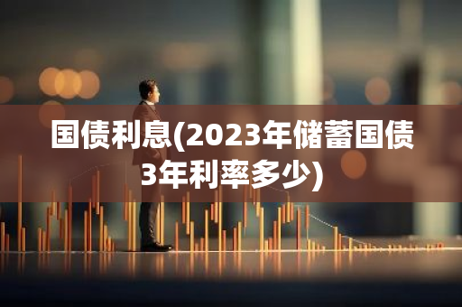 国债利息(2023年储蓄国债3年利率多少)