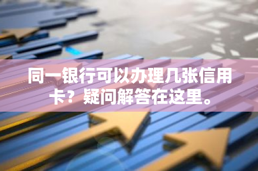 同一银行可以办理几张信用卡？疑问解答在这里。
