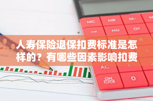 人寿保险退保扣费标准是怎样的？有哪些因素影响扣费金额？