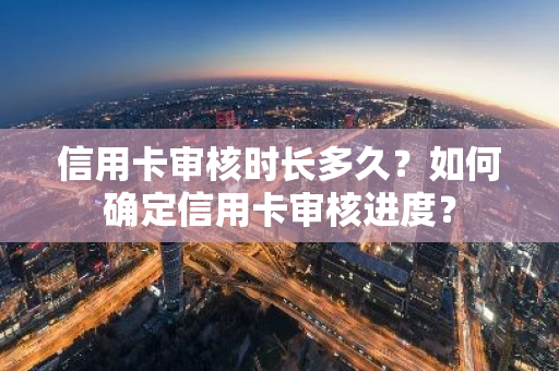 信用卡审核时长多久？如何确定信用卡审核进度？