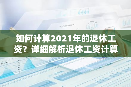 如何计算2021年的退休工资？详细解析退休工资计算方法。