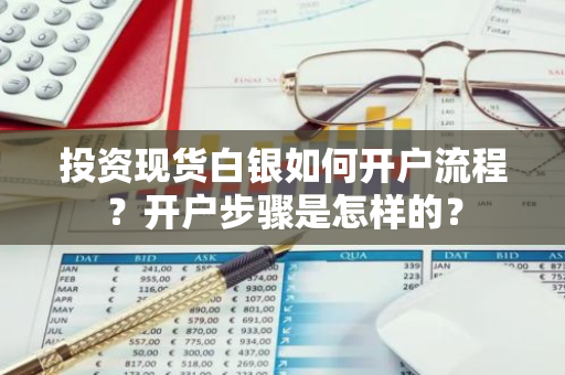投资现货白银如何开户流程？开户步骤是怎样的？