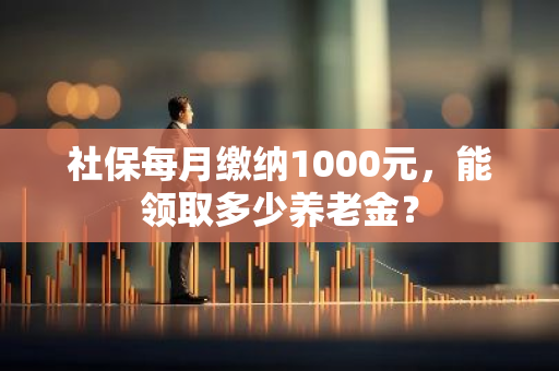 社保每月缴纳1000元，能领取多少养老金？