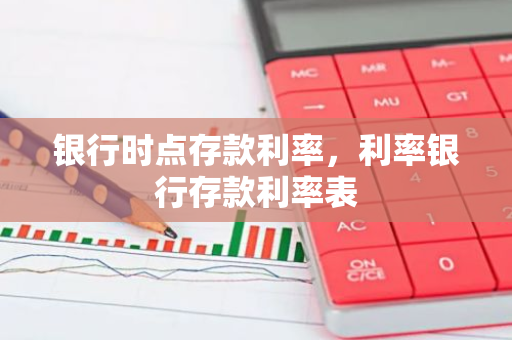 银行时点存款利率，利率银行存款利率表