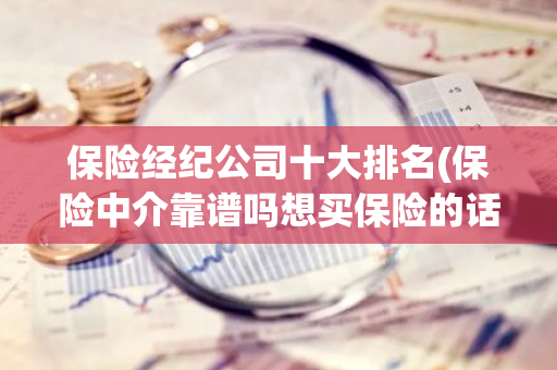 保险经纪公司十大排名(保险中介靠谱吗想买保险的话可以咨询谁)