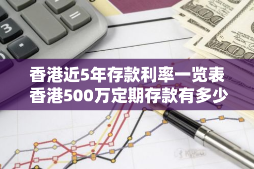 香港近5年存款利率一览表 香港500万定期存款有多少利息