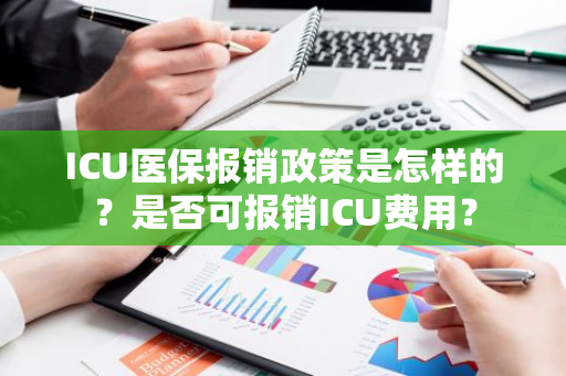 ICU医保报销政策是怎样的？是否可报销ICU费用？