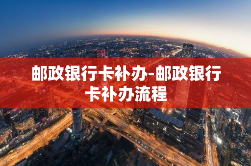 邮政银行卡补办-邮政银行卡补办流程
