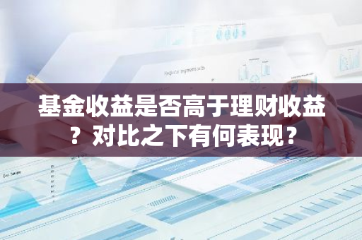 基金收益是否高于理财收益？对比之下有何表现？