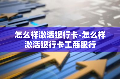 怎么样激活银行卡-怎么样激活银行卡工商银行