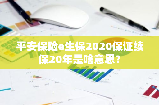 平安保险e生保2020保证续保20年是啥意思？