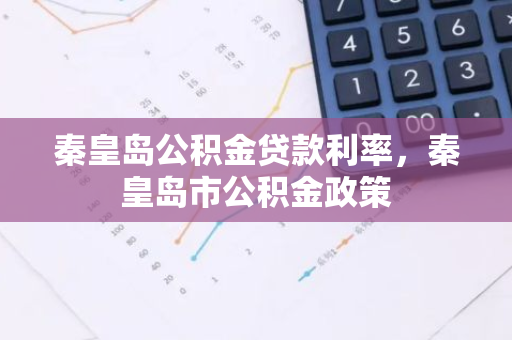 秦皇岛公积金贷款利率，秦皇岛市公积金政策