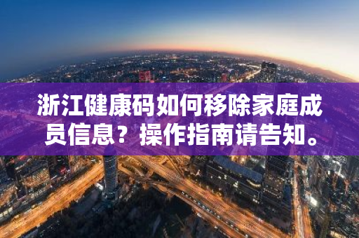 浙江健康码如何移除家庭成员信息？操作指南请告知。