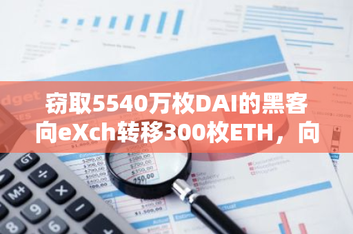 窃取5540万枚DAI的黑客向eXch转移300枚ETH，向Kucoin转移约38枚ETH