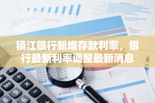 镇江银行新增存款利率，银行最新利率调整最新消息