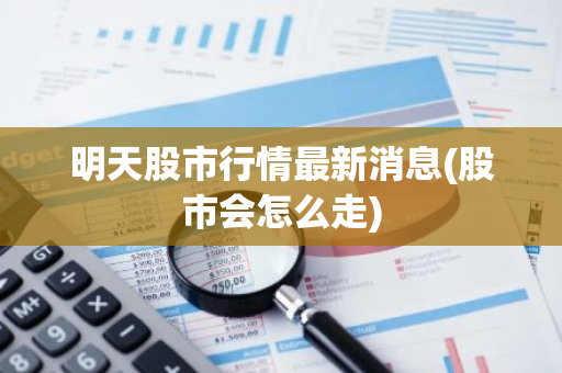 明天股市行情最新消息(股市会怎么走)