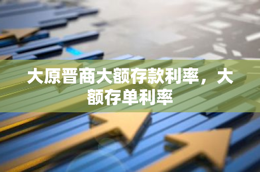 大原晋商大额存款利率，大额存单利率