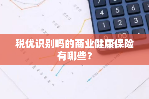 税优识别吗的商业健康保险有哪些？