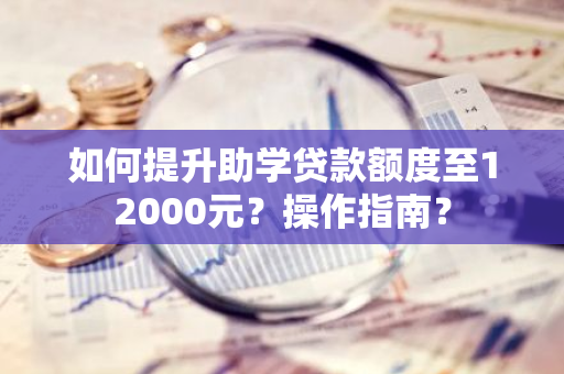 如何提升助学贷款额度至12000元？操作指南？