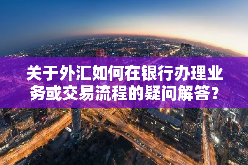 关于外汇如何在银行办理业务或交易流程的疑问解答？