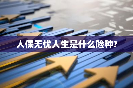 人保无忧人生是什么险种?