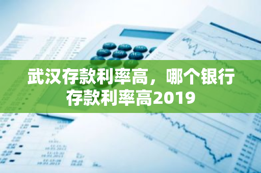 武汉存款利率高，哪个银行存款利率高2019