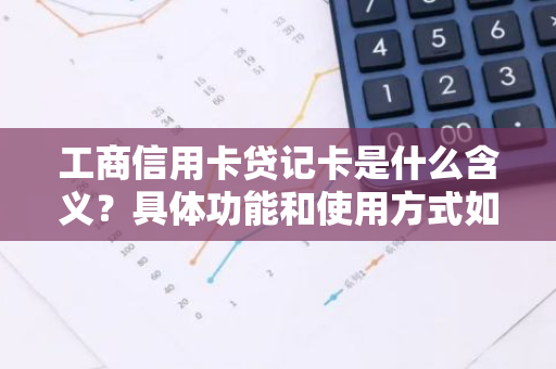 工商信用卡贷记卡是什么含义？具体功能和使用方式如何？