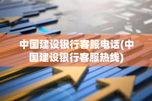 中国建设银行客服电话(中国建设银行客服热线)