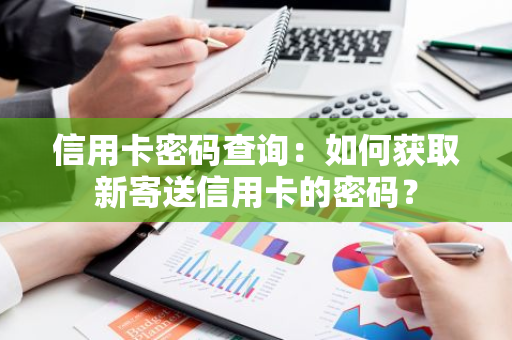 信用卡密码查询：如何获取新寄送信用卡的密码？