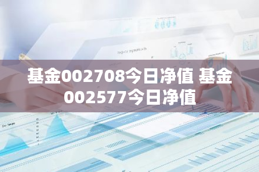 基金002708今日净值 基金002577今日净值