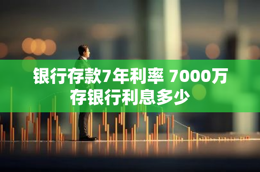 银行存款7年利率 7000万存银行利息多少