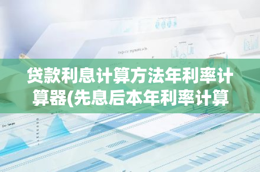 贷款利息计算方法年利率计算器(先息后本年利率计算器)