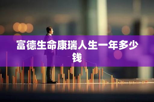 富德生命康瑞人生一年多少钱