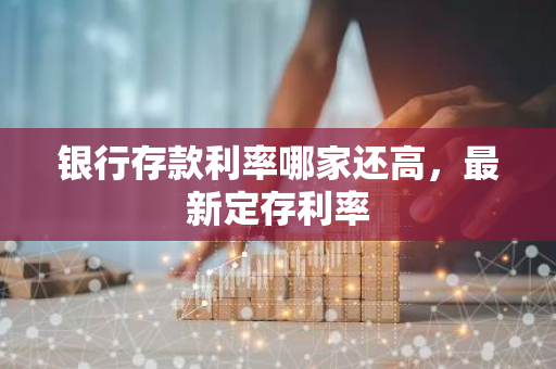 银行存款利率哪家还高，最新定存利率