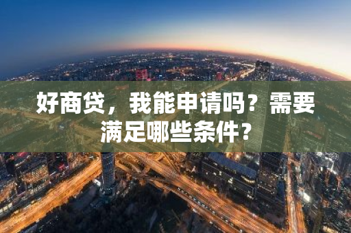 好商贷，我能申请吗？需要满足哪些条件？