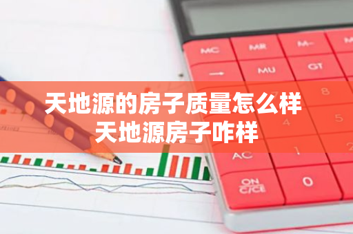 天地源的房子质量怎么样 天地源房子咋样
