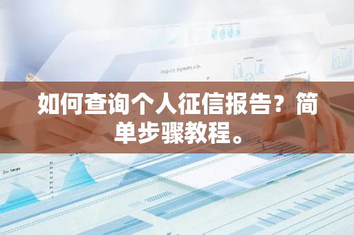 如何查询个人征信报告？简单步骤教程。