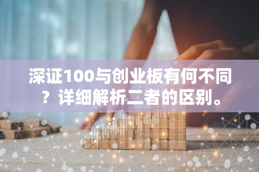 深证100与创业板有何不同？详细解析二者的区别。