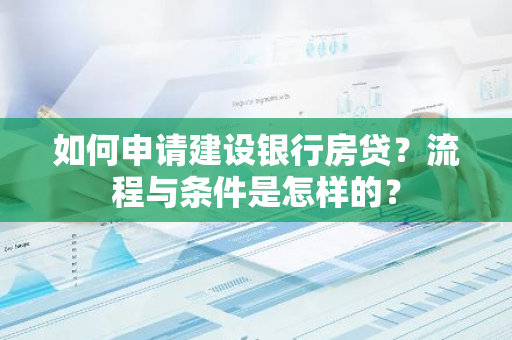 如何申请建设银行房贷？流程与条件是怎样的？