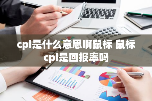 cpi是什么意思啊鼠标 鼠标cpi是回报率吗