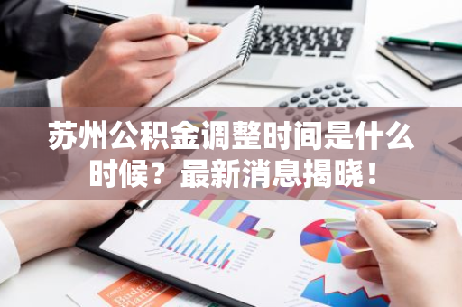 苏州公积金调整时间是什么时候？最新消息揭晓！