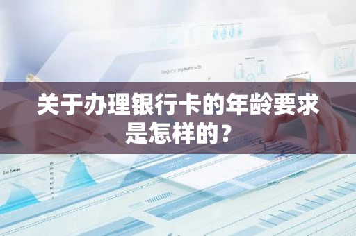 关于办理银行卡的年龄要求是怎样的？