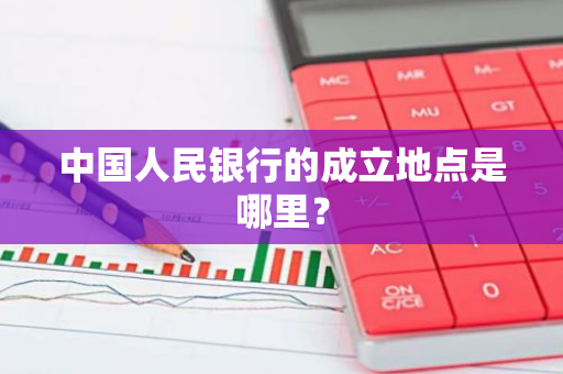 中国人民银行的成立地点是哪里？