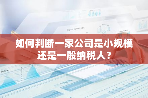 如何判断一家公司是小规模还是一般纳税人？