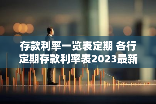 存款利率一览表定期 各行定期存款利率表2023最新版