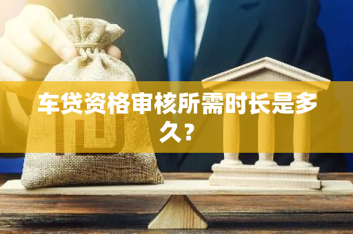 车贷资格审核所需时长是多久？